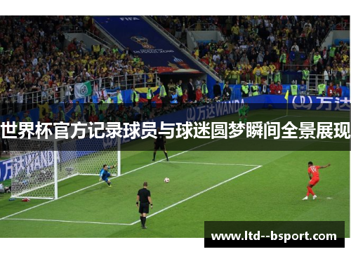世界杯官方记录球员与球迷圆梦瞬间全景展现