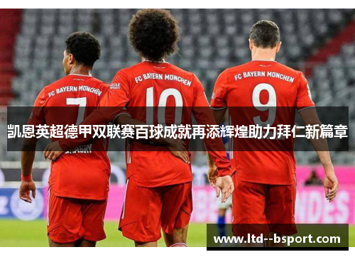 凯恩英超德甲双联赛百球成就再添辉煌助力拜仁新篇章