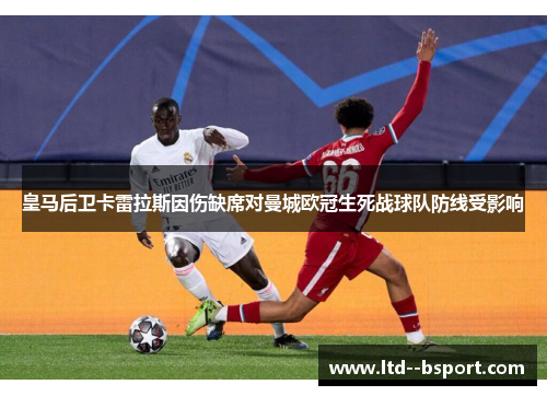 皇马后卫卡雷拉斯因伤缺席对曼城欧冠生死战球队防线受影响