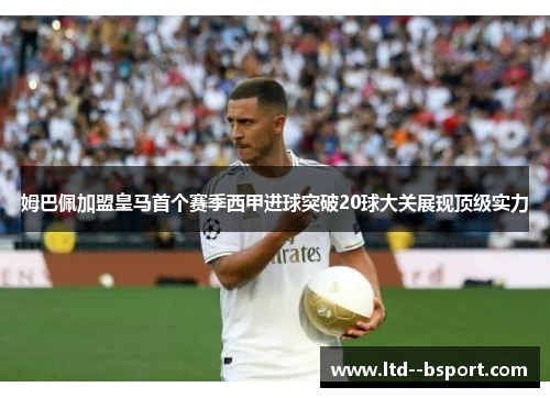 姆巴佩加盟皇马首个赛季西甲进球突破20球大关展现顶级实力