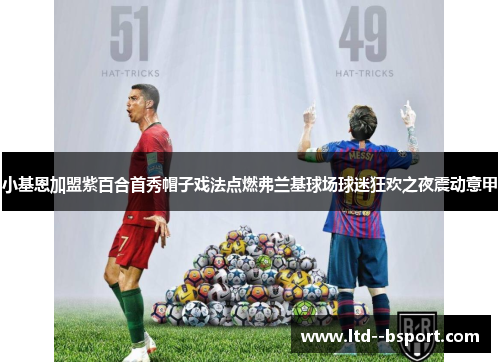 小基恩加盟紫百合首秀帽子戏法点燃弗兰基球场球迷狂欢之夜震动意甲