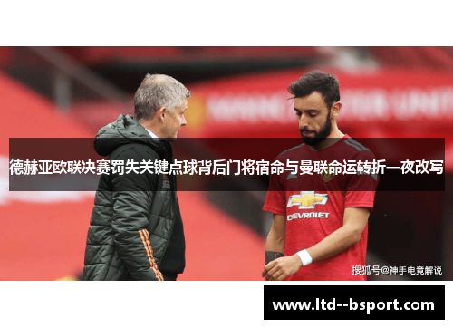 德赫亚欧联决赛罚失关键点球背后门将宿命与曼联命运转折一夜改写