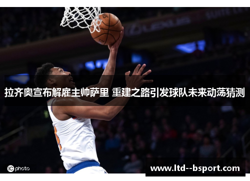 拉齐奥宣布解雇主帅萨里 重建之路引发球队未来动荡猜测