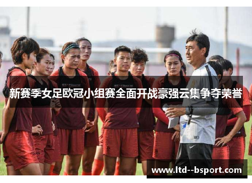 新赛季女足欧冠小组赛全面开战豪强云集争夺荣誉
