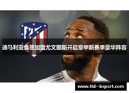 迪马利亚免签加盟尤文图斯开启意甲新赛季豪华阵容