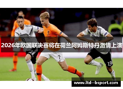 2026年欧国联决赛将在荷兰阿姆斯特丹激情上演 2026年欧国联决赛将在荷兰阿姆斯特丹激情上演