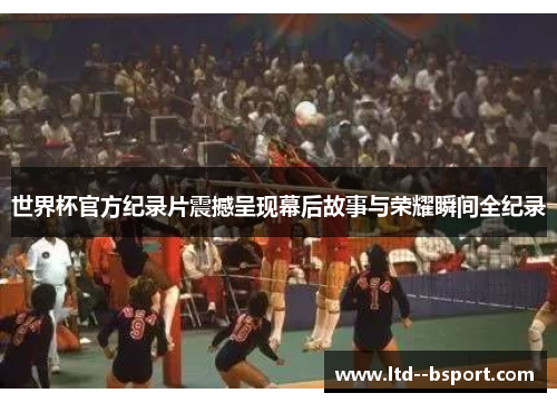 世界杯官方纪录片震撼呈现幕后故事与荣耀瞬间全纪录 世界杯官方纪录片震撼呈现幕后故事与荣耀瞬间全纪录