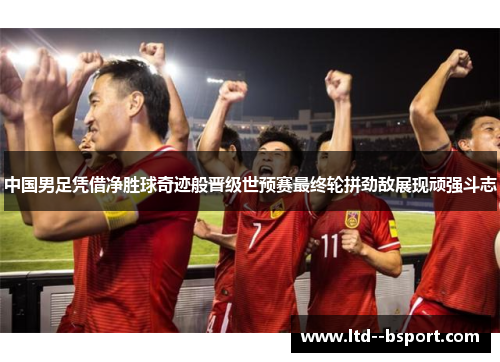 中国男足凭借净胜球奇迹般晋级世预赛最终轮拼劲敌展现顽强斗志