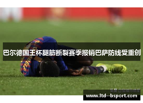 巴尔德国王杯腿筋断裂赛季报销巴萨防线受重创 巴尔德国王杯腿筋断裂赛季报销巴萨防线受重创