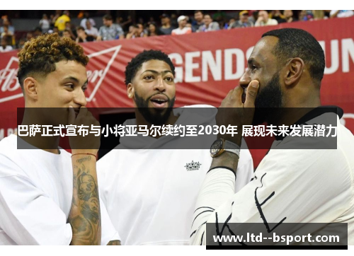 巴萨正式宣布与小将亚马尔续约至2030年 展现未来发展潜力 巴萨正式宣布与小将亚马尔续约至2030年 展现未来发展潜力