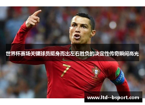 世界杯赛场关键球员挺身而出左右胜负的决定性传奇瞬间高光 世界杯赛场关键球员挺身而出左右胜负的决定性传奇瞬间高光