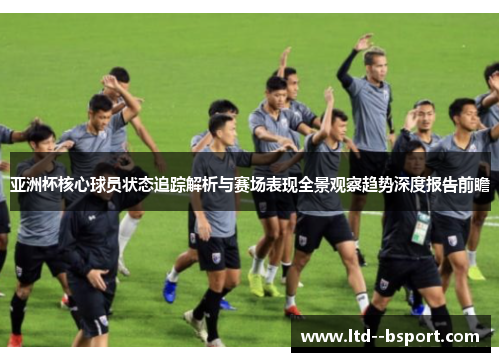 亚洲杯核心球员状态追踪解析与赛场表现全景观察趋势深度报告前瞻 亚洲杯核心球员状态追踪解析与赛场表现全景观察趋势深度报告前瞻