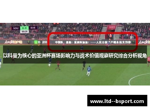 以科曼为核心的亚洲杯赛场影响力与战术价值观察研究综合分析视角 以科曼为核心的亚洲杯赛场影响力与战术价值观察研究综合分析视角
