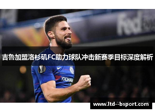 吉鲁加盟洛杉矶FC助力球队冲击新赛季目标深度解析