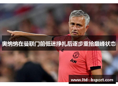 奥纳纳在曼联门前低迷挣扎后逐步重拾巅峰状态