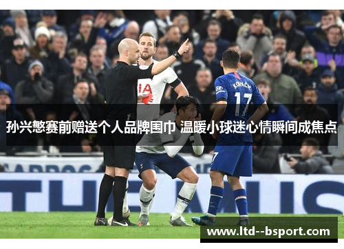孙兴慜赛前赠送个人品牌围巾 温暖小球迷心情瞬间成焦点