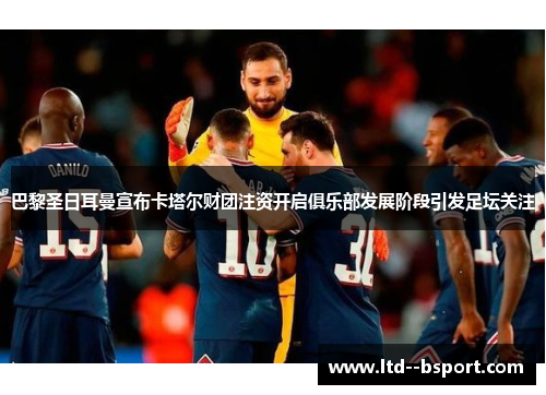 巴黎圣日耳曼宣布卡塔尔财团注资开启俱乐部发展阶段引发足坛关注 巴黎圣日耳曼宣布卡塔尔财团注资开启俱乐部发展阶段引发足坛关注