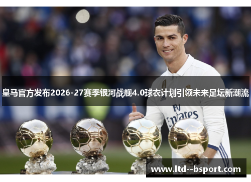 皇马官方发布2026-27赛季银河战舰4.0球衣计划引领未来足坛新潮流 皇马官方发布2026-27赛季银河战舰4.0球衣计划引领未来足坛新潮流